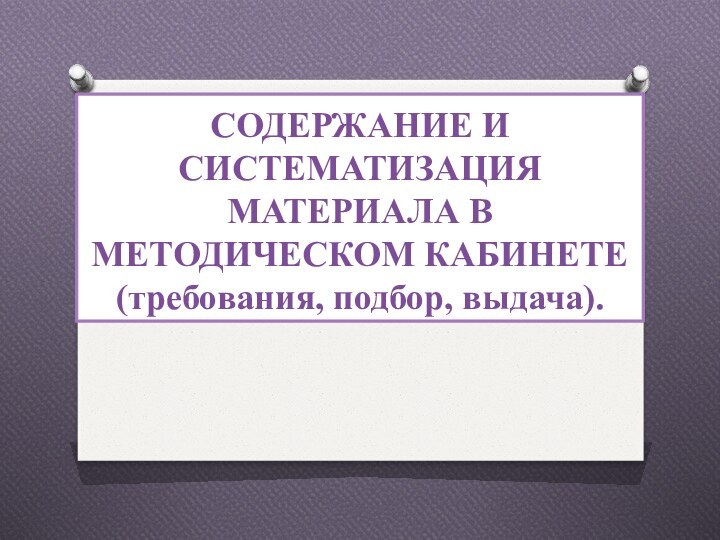 СОДЕРЖАНИЕ И СИСТЕМАТИЗАЦИЯ МАТЕРИАЛА В МЕТОДИЧЕСКОМ КАБИНЕТЕ (требования, подбор, выдача).