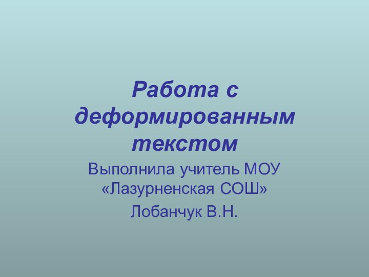 Работа с деформированным текстомВыполнила учитель МОУ «Лазурненская СОШ»Лобанчук В.Н.