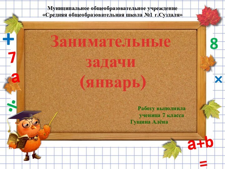 Занимательные задачи (январь) Работу выполнила ученица 7 классаГущина АлёнаМуниципальное общеобразовательное учреждение «Средняя общеобразовательная школа №1 г.Суздаля»