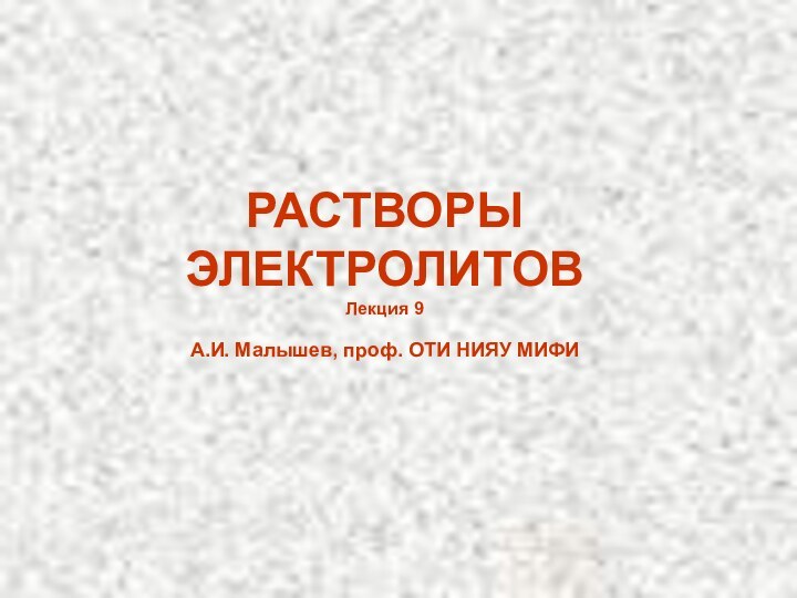 РАСТВОРЫ ЭЛЕКТРОЛИТОВЛекция 9А.И. Малышев, проф. ОТИ НИЯУ МИФИ