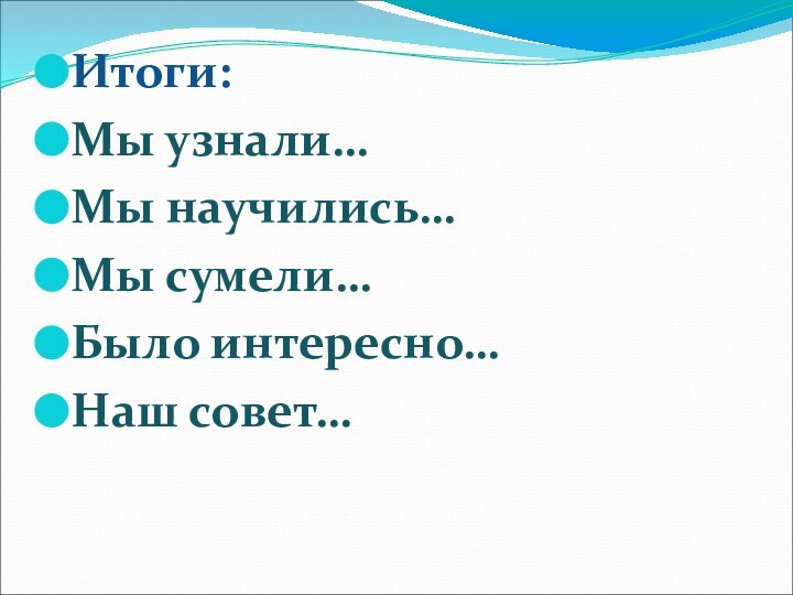 Итоги:Мы узнали… Мы научились…Мы сумели…Было интересно…Наш совет…