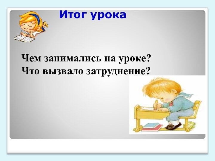 Итог урока Чем занимались на уроке?Что вызвало затруднение?