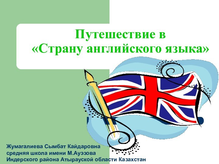 Путешествие в  «Страну английского языка»Жумагалиева Сымбат Кайдаровнасредняя школа имени М.Ауэзова Индерского