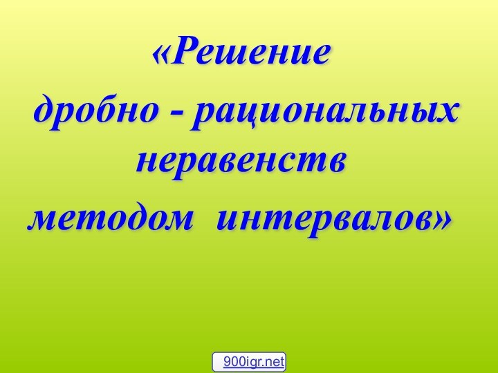 «Решение дробно - рациональных неравенствметодом интервалов»