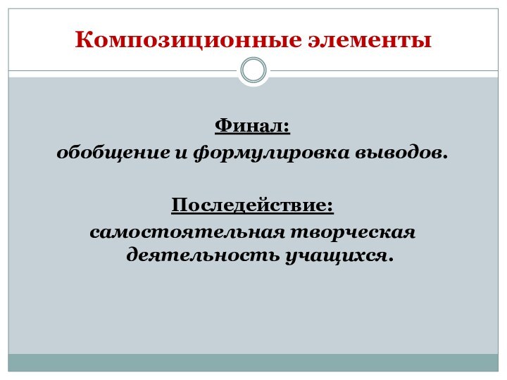 Композиционные элементыФинал:обобщение и формулировка выводов.Последействие:самостоятельная творческая деятельность учащихся.