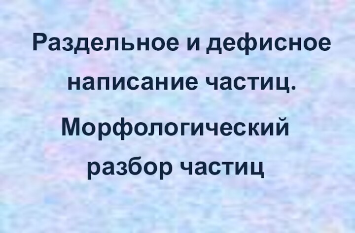 Раздельное и дефисное написание частиц.Морфологический разбор частиц