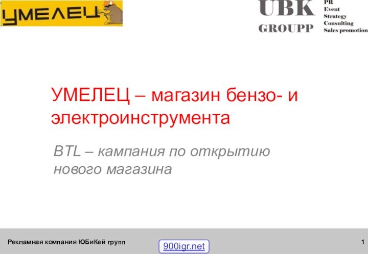 Рекламная компания ЮБиКей групп УМЕЛЕЦ – магазин бензо- и электроинструментаBTL – кампания по открытию нового магазина