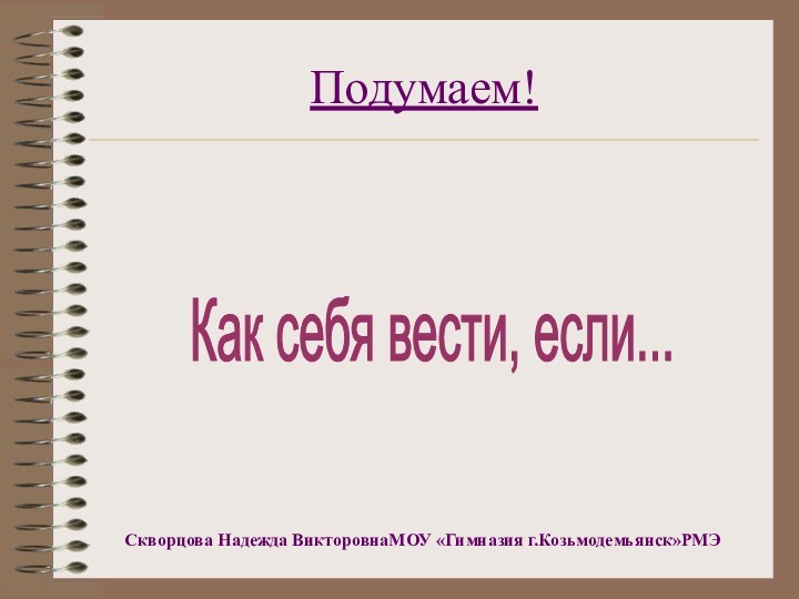 Подумаем!Скворцова Надежда ВикторовнаМОУ «Гимназия г.Козьмодемьянск»РМЭКак себя вести, если...