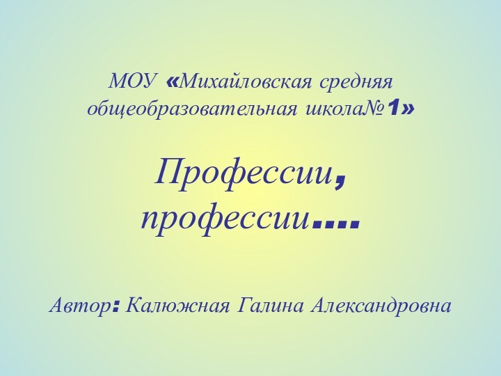 МОУ «Михайловская средняя общеобразовательная школа№1»  Профессии, профессии….   Автор: Калюжная Галина Александровна