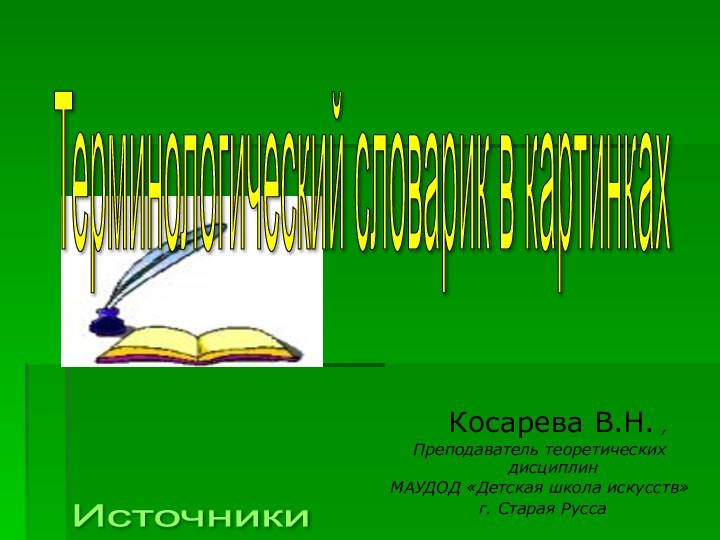 Косарева В.Н. ,Преподаватель теоретических дисциплинМАУДОД «Детская школа искусств» г. Старая РуссаИсточники Терминологический словарик в картинках