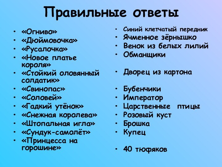 Правильные ответы«Огниво»«Дюймовочка»«Русалочка»«Новое платье короля»«Стойкий оловянный солдатик»«Свинопас»«Соловей»«Гадкий утёнок»«Снежная королева»«Штопальная игла»«Сундук-самолёт»«Принцесса на горошине»Синий клетчатый