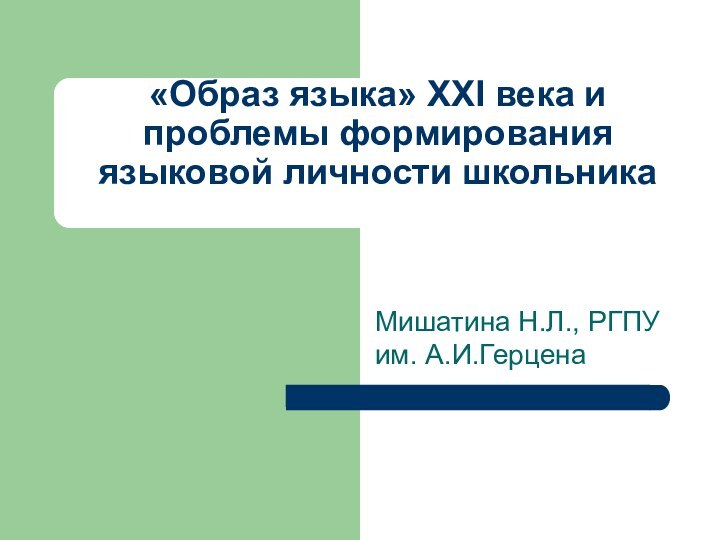 «Образ языка» XXI века и проблемы формирования языковой личности школьника Мишатина Н.Л., РГПУ им. А.И.Герцена