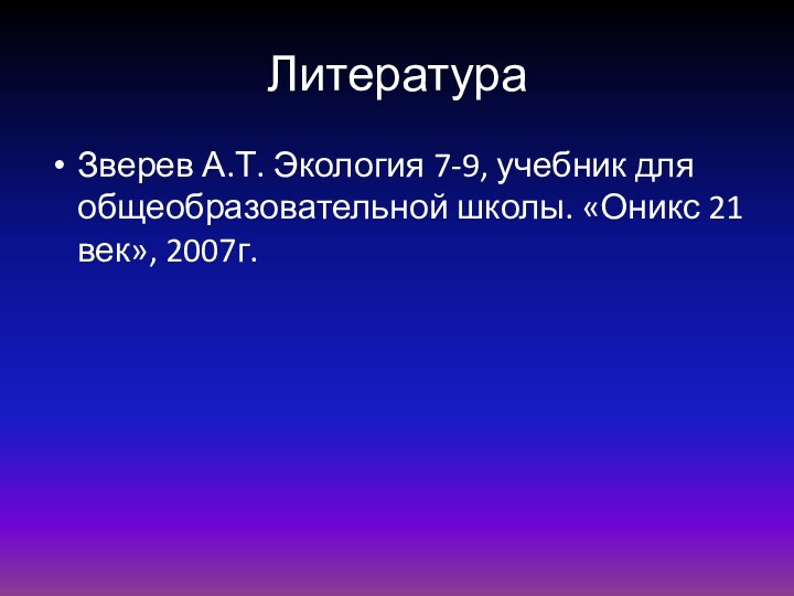 ЛитератураЗверев А.Т. Экология 7-9, учебник для общеобразовательной школы. «Оникс 21 век», 2007г.