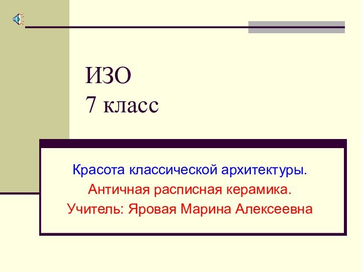 ИЗО 7 классКрасота классической архитектуры.Античная расписная керамика.Учитель: Яровая Марина Алексеевна