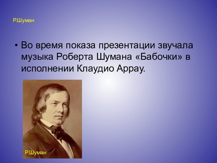 Р.ШуманВо время показа презентации звучала музыка Роберта Шумана «Бабочки» в исполнении Клаудио Аррау.Р.Шуман