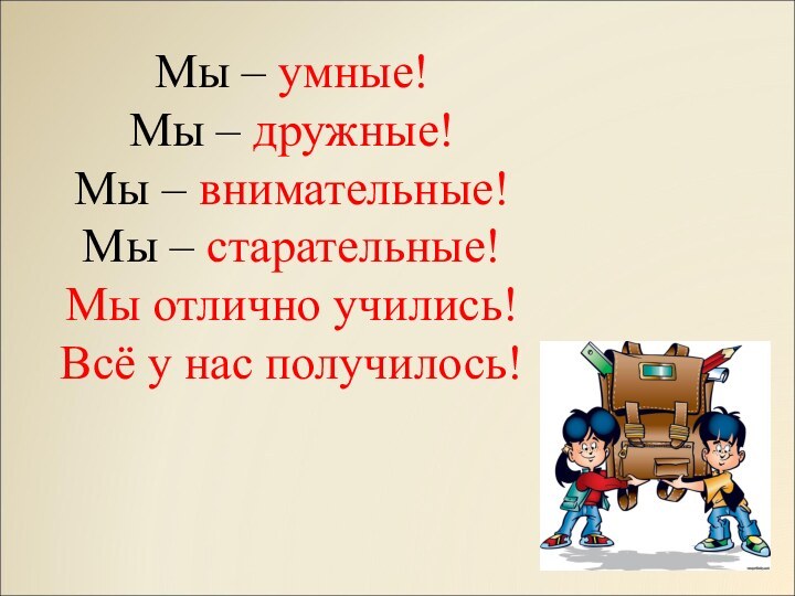 Мы – умные!Мы – дружные!Мы – внимательные!Мы – старательные!Мы отлично учились! Всё у нас получилось!