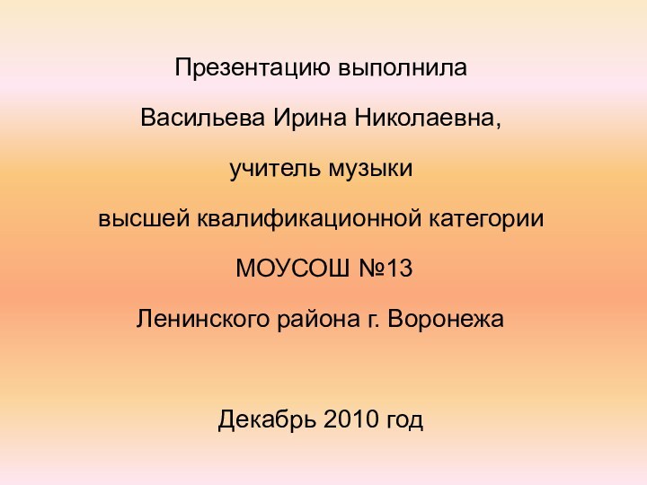 Презентацию выполнила Васильева Ирина Николаевна,учитель музыки высшей квалификационной категории МОУСОШ №13 Ленинского