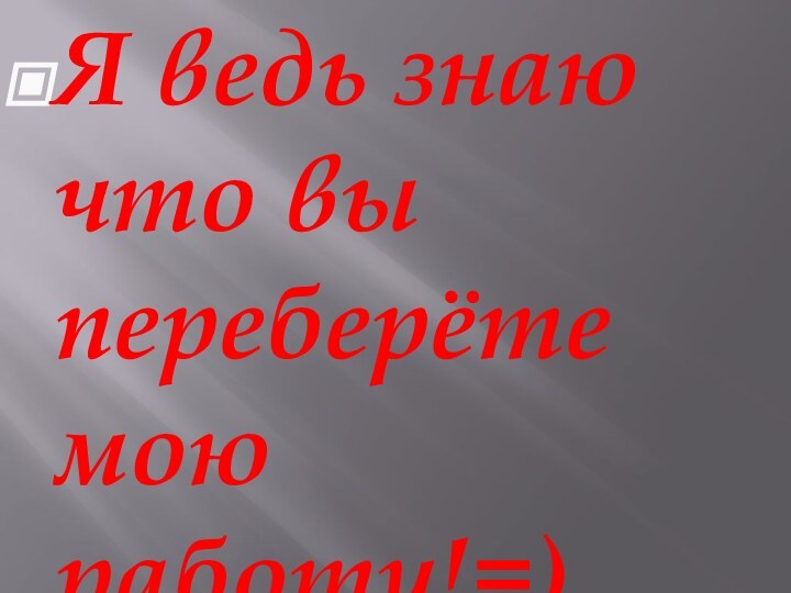 Я ведь знаю что вы переберёте мою работу!=)