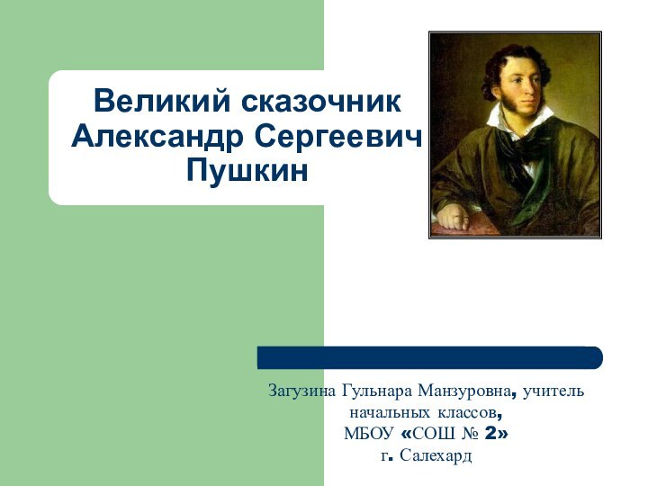 Великий сказочник Александр Сергеевич  Пушкин Загузина Гульнара Манзуровна, учитель начальных классов,МБОУ «СОШ № 2»г. Салехард