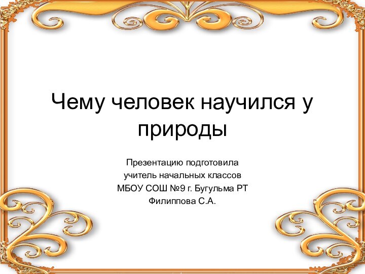 Чему человек научился у природыПрезентацию подготовилаучитель начальных классовМБОУ СОШ №9 г. Бугульма РТФилиппова С.А.