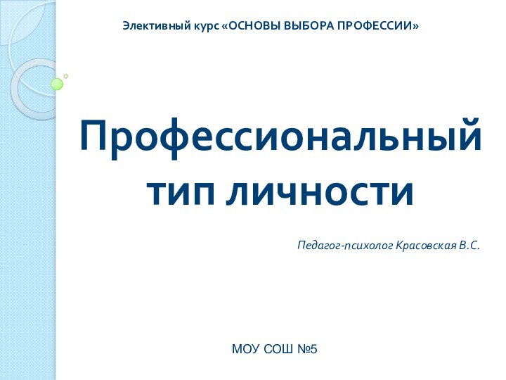 Профессиональный тип личностиЭлективный курс «ОСНОВЫ ВЫБОРА ПРОФЕССИИ»Педагог-психолог Красовская В.С.МОУ СОШ №5