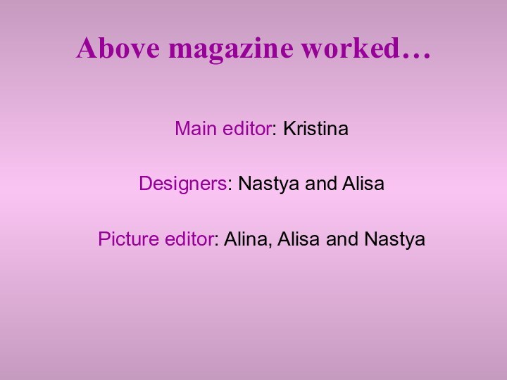 Above magazine worked…Main editor: KristinaDesigners: Nastya and AlisaPicture editor: Alina, Alisa and Nastya
