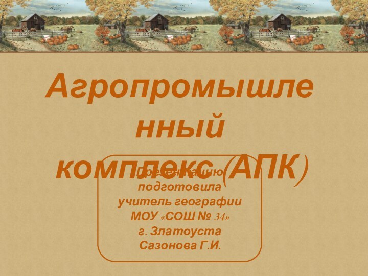 Агропромышленный комплекс (АПК)Презентацию подготовилаучитель географииМОУ «СОШ № 34»г. ЗлатоустаСазонова Г.И.