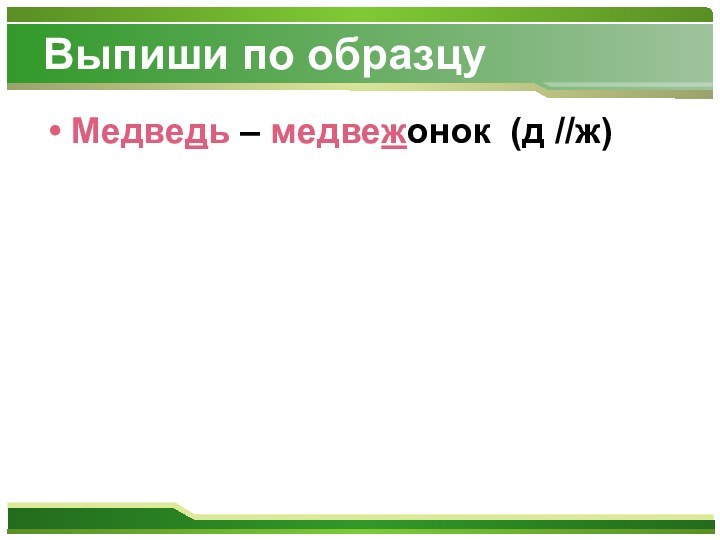 Выпиши по образцуМедведь – медвежонок (д //ж)