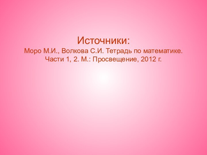 Источники: Моро М.И., Волкова С.И. Тетрадь по математике. Части 1, 2. М.: Просвещение, 2012 г.