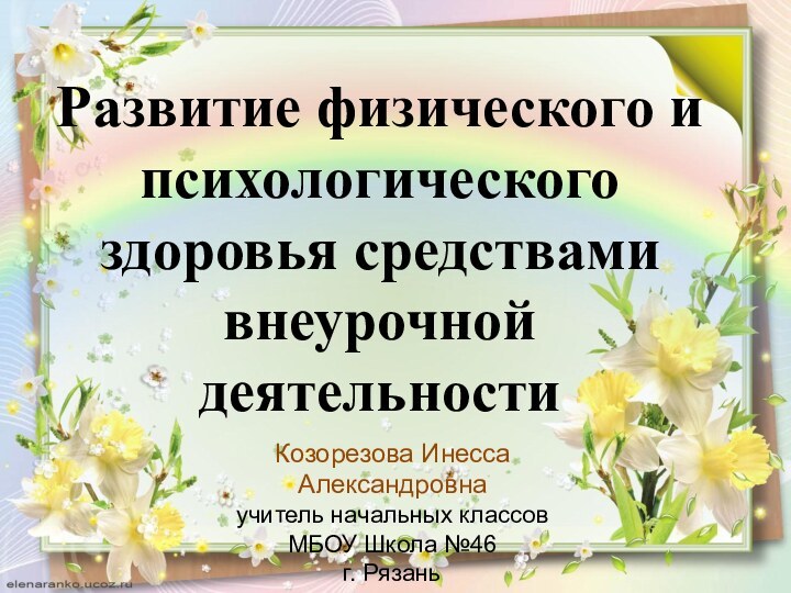 Козорезова Инесса Александровнаучитель начальных классовМБОУ Школа №46г. РязаньРазвитие физического и психологического здоровья средствами внеурочной деятельности