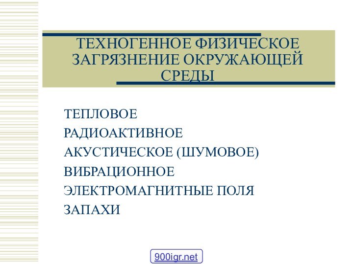 ТЕХНОГЕННОЕ ФИЗИЧЕСКОЕ ЗАГРЯЗНЕНИЕ ОКРУЖАЮЩЕЙ СРЕДЫТЕПЛОВОЕ РАДИОАКТИВНОЕ АКУСТИЧЕСКОЕ (ШУМОВОЕ)ВИБРАЦИОННОЕЭЛЕКТРОМАГНИТНЫЕ ПОЛЯЗАПАХИ