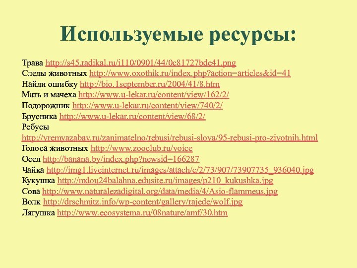 Используемые ресурсы:Трава http://s45.radikal.ru/i110/0901/44/0c81727bde41.pngСледы животных http://www.oxothik.ru/index.php?action=articles&id=41Найди ошибку http://bio.1september.ru/2004/41/8.htmМать и мачеха http://www.u-lekar.ru/content/view/162/2/Подорожник http://www.u-lekar.ru/content/view/740/2/Брусника http://www.u-lekar.ru/content/view/68/2/Ребусы