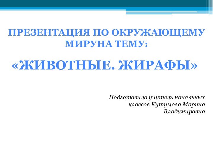 «ЖИВОТНЫЕ. ЖИРАФЫ»ПРЕЗЕНТАЦИЯ ПО ОКРУЖАЮЩЕМУ МИРУНА ТЕМУ:Подготовила учитель начальных классов Кутумова Марина Владимировна