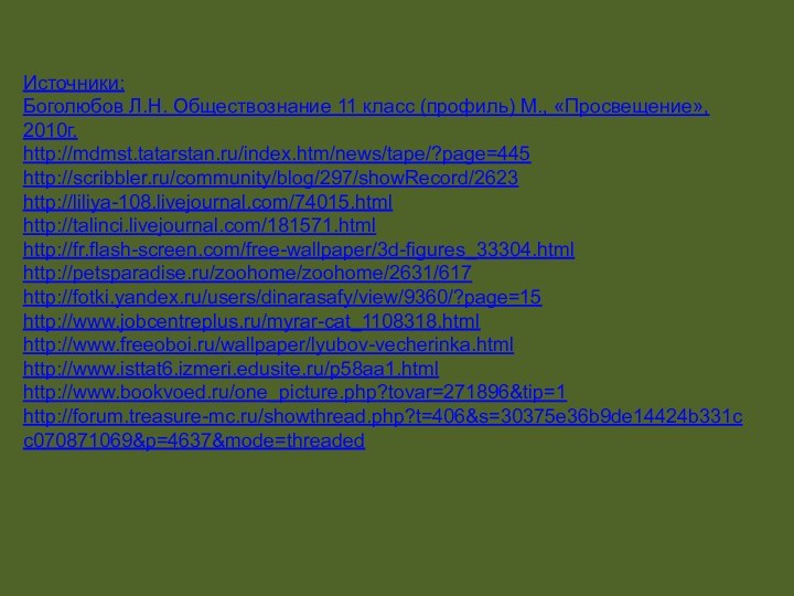 Источники:Боголюбов Л.Н. Обществознание 11 класс (профиль) М., «Просвещение», 2010г.http://mdmst.tatarstan.ru/index.htm/news/tape/?page=445http://scribbler.ru/community/blog/297/showRecord/2623http://liliya-108.livejournal.com/74015.htmlhttp://talinci.livejournal.com/181571.htmlhttp://fr.flash-screen.com/free-wallpaper/3d-figures_33304.htmlhttp://petsparadise.ru/zoohome/zoohome/2631/617http://fotki.yandex.ru/users/dinarasafy/view/9360/?page=15http://www.jobcentreplus.ru/myrar-cat_1108318.htmlhttp://www.freeoboi.ru/wallpaper/lyubov-vecherinka.htmlhttp://www.isttat6.izmeri.edusite.ru/p58aa1.htmlhttp://www.bookvoed.ru/one_picture.php?tovar=271896&tip=1http://forum.treasure-mc.ru/showthread.php?t=406&s=30375e36b9de14424b331cc070871069&p=4637&mode=threaded