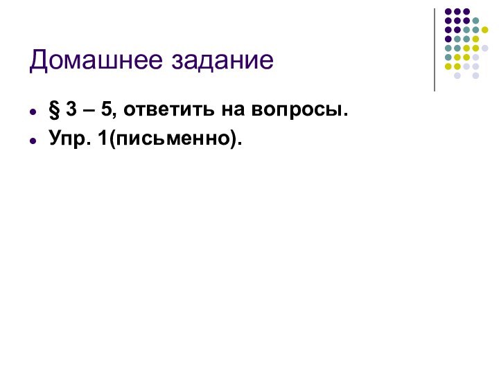 Домашнее задание§ 3 – 5, ответить на вопросы.Упр. 1(письменно).