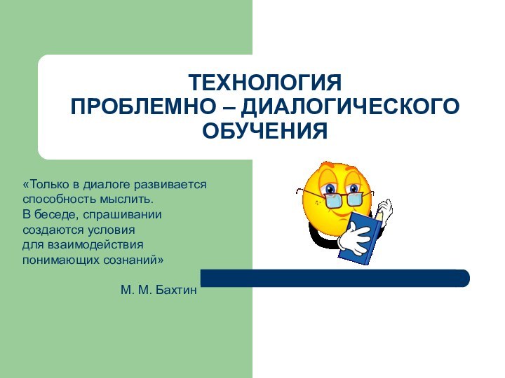 ТЕХНОЛОГИЯ ПРОБЛЕМНО – ДИАЛОГИЧЕСКОГО ОБУЧЕНИЯ«Только в диалоге развивается способность мыслить. В беседе,