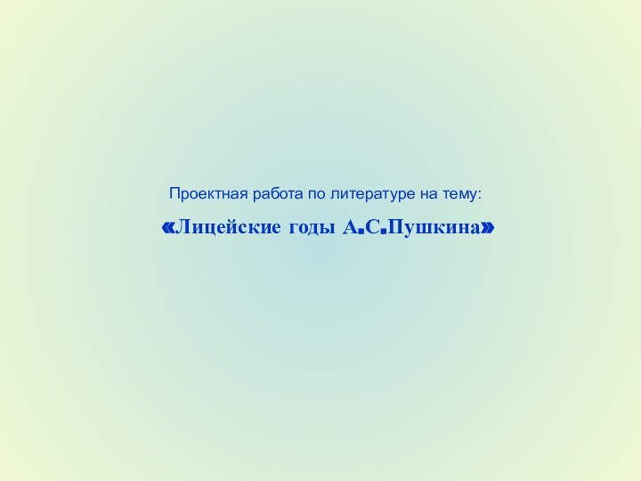 Проектная работа по литературе на тему:«Лицейские годы А.С.Пушкина»