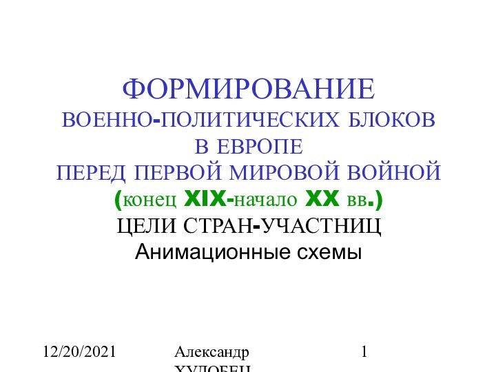 12/20/2021Александр ХУДОБЕЦ alanx@ukrpost.netФОРМИРОВАНИЕВОЕННО-ПОЛИТИЧЕСКИХ БЛОКОВВ ЕВРОПЕПЕРЕД ПЕРВОЙ МИРОВОЙ ВОЙНОЙ(конец XIX-начало XX вв.)ЦЕЛИ СТРАН-УЧАСТНИЦАнимационные схемы