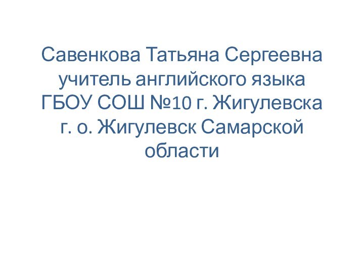 Савенкова Татьяна Сергеевна учитель английского языка  ГБОУ СОШ №10 г. Жигулевска