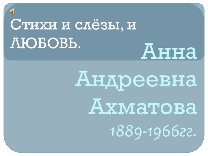 Анна Андреевна Ахматова 1889-1966гг.Стихи и слёзы, и ЛЮБОВЬ.