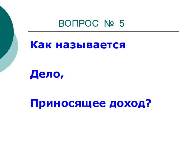 ВОПРОС № 5Как называетсяДело,Приносящее доход?