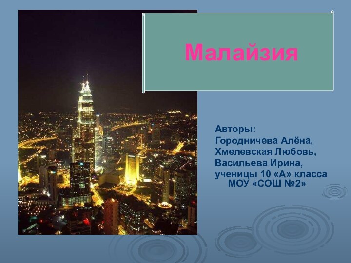 Авторы:Городничева Алёна, Хмелевская Любовь,Васильева Ирина,ученицы 10 «А» класса МОУ «СОШ №2»Малайзия