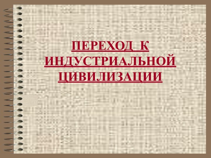 ПЕРЕХОД К ИНДУСТРИАЛЬНОЙ ЦИВИЛИЗАЦИИ