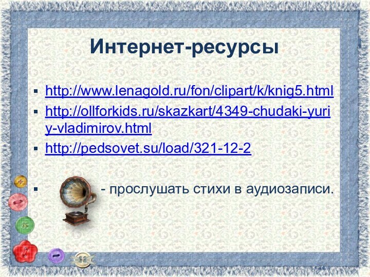 Интернет-ресурсыhttp://www.lenagold.ru/fon/clipart/k/knig5.htmlhttp://ollforkids.ru/skazkart/4349-chudaki-yuriy-vladimirov.htmlhttp://pedsovet.su/load/321-12-2       - прослушать стихи в аудиозаписи.