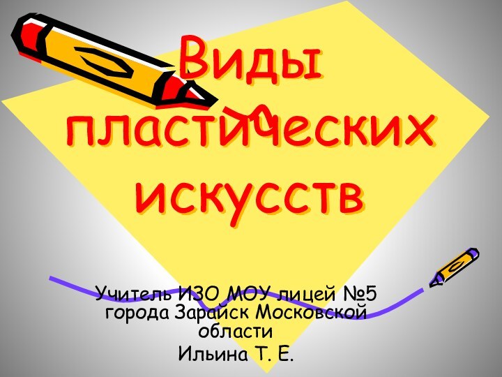 Виды  пластических  искусствУчитель ИЗО МОУ лицей №5 города Зарайск Московской областиИльина Т. Е.