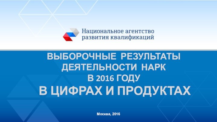 ВЫБОРОЧНЫЕ РЕЗУЛЬТАТЫ  ДЕЯТЕЛЬНОСТИ НАРК В 2016 ГОДУ  В ЦИФРАХ И ПРОДУКТАХМосква, 2016