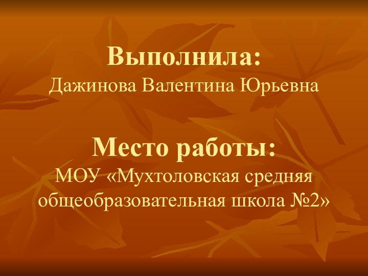 Выполнила:  Дажинова Валентина Юрьевна  Место работы: МОУ «Мухтоловская