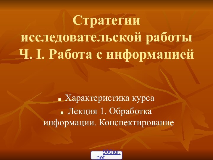 Стратегии исследовательской работы Ч. I. Работа с информацией Характеристика курса Лекция 1. Обработка информации. Конспектирование