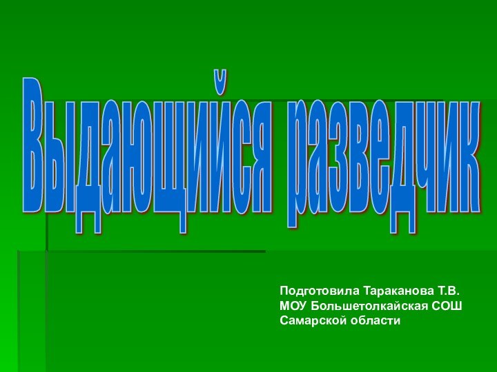 Выдающийся разведчик Подготовила Тараканова Т.В.МОУ Большетолкайская СОШСамарской области