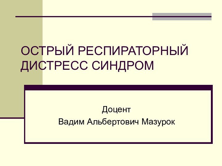 ОСТРЫЙ РЕСПИРАТОРНЫЙ ДИСТРЕСС СИНДРОМДоцент Вадим Альбертович Мазурок